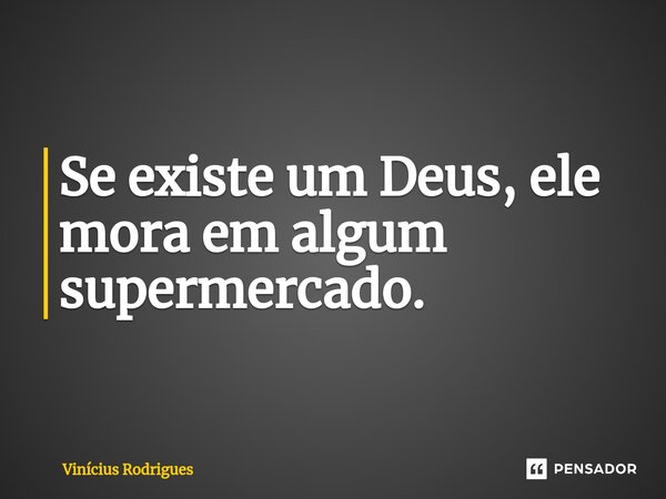 ⁠Se existe um Deus, ele mora em algum supermercado.... Frase de Vinicius Rodrigues.