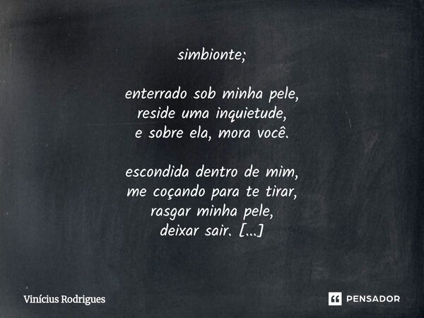 ⁠⁠simbionte; enterrado sob minha pele, reside uma inquietude, e sobre ela, mora você. escondida dentro de mim, me coçando para te tirar, rasgar minha pele, deix... Frase de Vinicius Rodrigues.