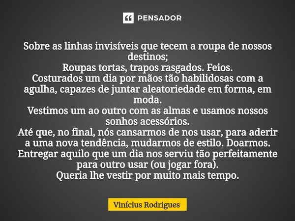 ⁠⁠Sobre as linhas invisíveis que tecem a roupa de nossos destinos; Roupas tortas, trapos rasgados. Feios. Costurados um dia por mãos tão habilidosas com a agulh... Frase de Vinicius Rodrigues.