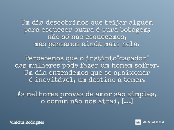 ⁠Um dia descobrimos que beijar alguém para esquecer outra é pura bobagem; não só não esquecemos, mas pensamos ainda mais nela. Percebemos que o instinto "c... Frase de Vinicius Rodrigues.