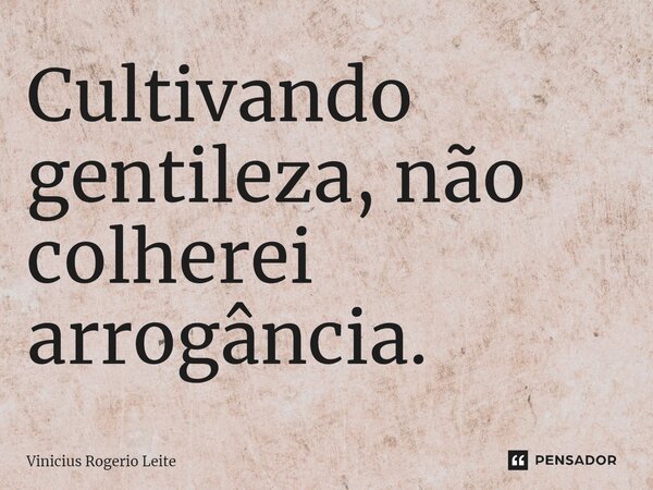 ⁠Cultivando gentileza, não colherei arrogância.... Frase de Vinícius Rogério Leite.