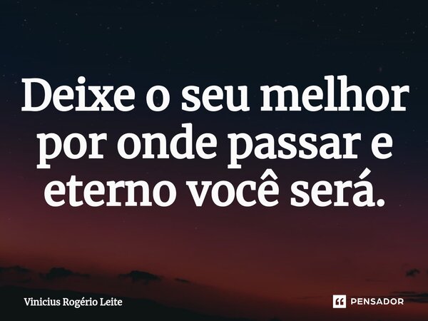 ⁠Deixe o seu melhor por onde passar e eterno você será.... Frase de Vinícius Rogério Leite.