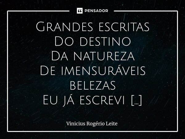 ⁠Grandes escritas Do destino Da natureza De imensuráveis belezas Eu já escrevi Hoje, diante de tudo Perdi para esse mundo, O filósofo e escritor Que um dia me t... Frase de Vinícius Rogério Leite.