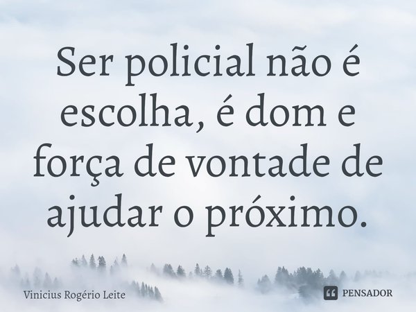 ⁠Ser policial não é escolha, é dom e força de vontade de ajudar o próximo.... Frase de Vinícius Rogério Leite.