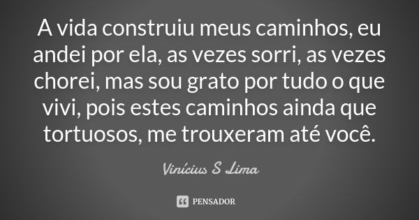 A vida construiu meus caminhos, eu andei por ela, as vezes sorri, as vezes chorei, mas sou grato por tudo o que vivi, pois estes caminhos ainda que tortuosos, m... Frase de Vinicius S Lima.