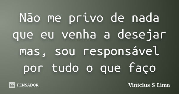Não me privo de nada que eu venha a desejar mas, sou responsável por tudo o que faço... Frase de Vinicius S Lima.