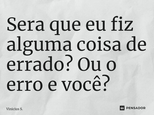 ⁠Sera que eu fiz alguma coisa de errado? Ou o erro e você?... Frase de Vinicius S..