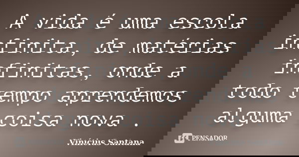 A vida é uma escola infinita, de matérias infinitas, onde a todo tempo aprendemos alguma coisa nova .... Frase de Vinicius Santana.