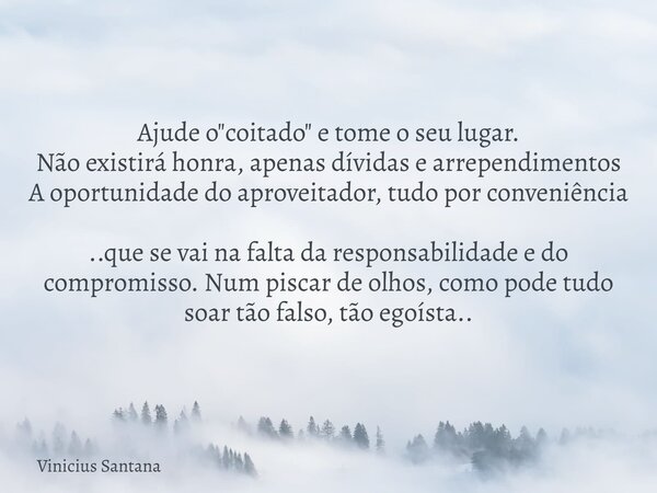 Ajude o "coitado" e tome o seu lugar. Não existirá honra, apenas dívidas e arrependimentos A oportunidade do aproveitador, tudo por conveniência ..que... Frase de Vinicius Santana.