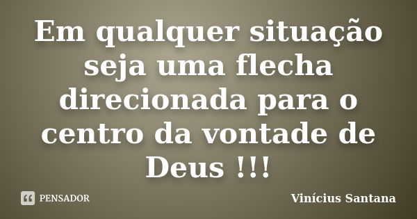 Em qualquer situação seja uma flecha direcionada para o centro da vontade de Deus !!!... Frase de Vinícius Santana.