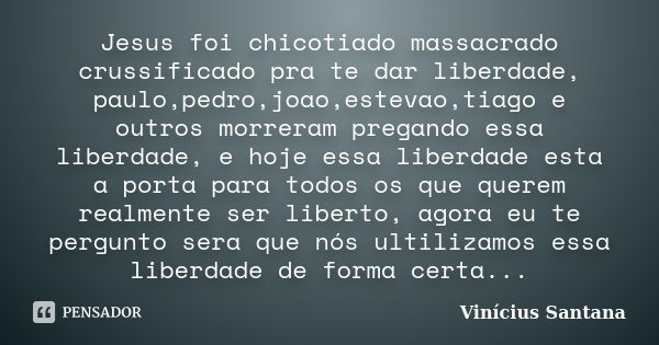 Jesus foi chicotiado massacrado crussificado pra te dar liberdade, paulo,pedro,joao,estevao,tiago e outros morreram pregando essa liberdade, e hoje essa liberda... Frase de Vinícius Santana.