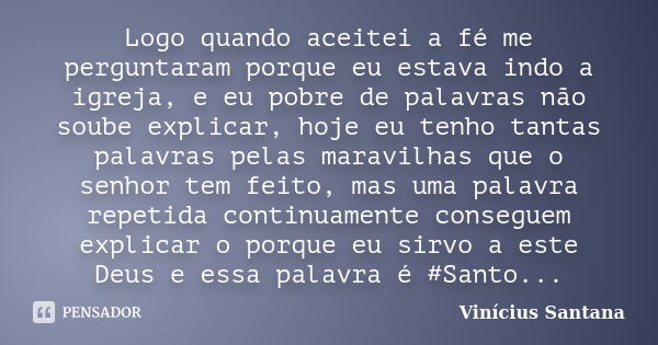 Logo quando aceitei a fé me perguntaram porque eu estava indo a igreja, e eu pobre de palavras não soube explicar, hoje eu tenho tantas palavras pelas maravilha... Frase de Vinicius Santana.