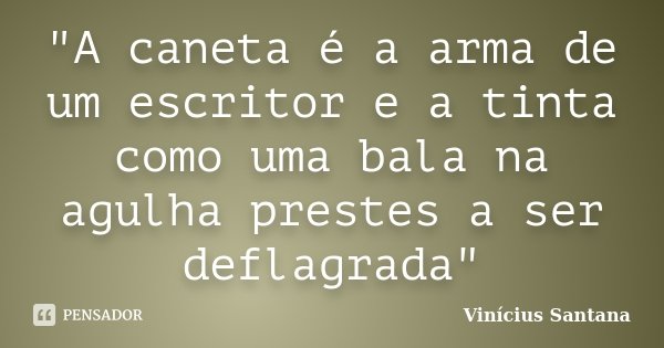 "A caneta é a arma de um escritor e a tinta como uma bala na agulha prestes a ser deflagrada"... Frase de Vinícius Santana.