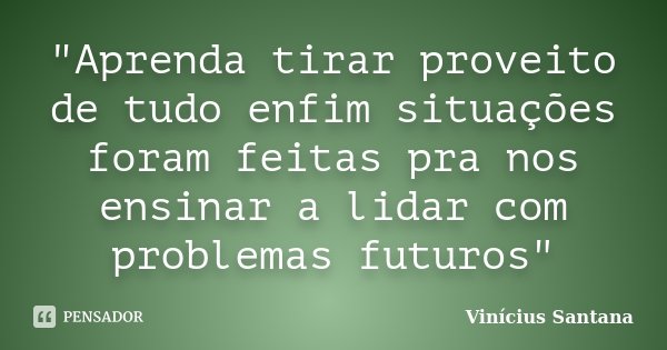 "Aprenda tirar proveito de tudo enfim situações foram feitas pra nos ensinar a lidar com problemas futuros"... Frase de Vinícius Santana.