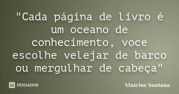 "Cada página de livro é um oceano de conhecimento, voce escolhe velejar de barco ou mergulhar de cabeça"... Frase de Vinícius Santana.