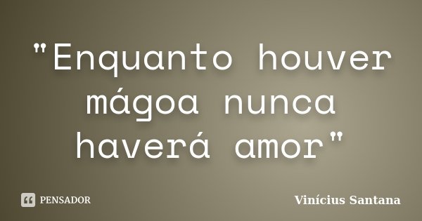 "Enquanto houver mágoa nunca haverá amor"... Frase de Vinícius Santana.
