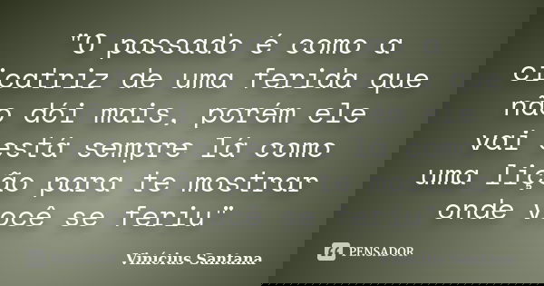"O passado é como a cicatriz de uma ferida que não dói mais, porém ele vai está sempre lá como uma lição​ para te mostrar onde você se feriu"... Frase de Vinicius Santana.