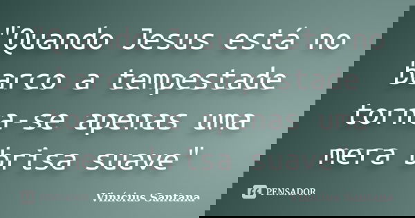 "Quando Jesus está no barco a tempestade torna-se apenas uma mera brisa suave"... Frase de Vinícius Santana.