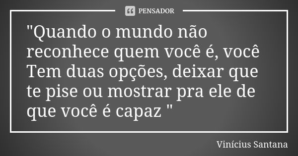 "Quando o mundo não reconhece quem você é, você Tem duas opções, deixar que te pise ou mostrar pra ele de que você é capaz "... Frase de Vinícius Santana.