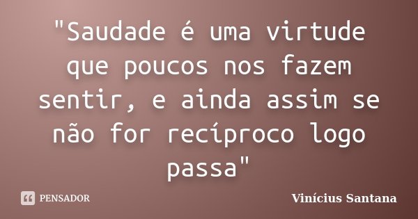 "Saudade é uma virtude que poucos nos fazem sentir, e ainda assim se não for recíproco logo passa"... Frase de Vinícius Santana.