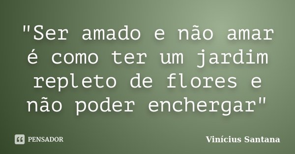 "Ser amado e não amar é como ter um jardim repleto de flores e não poder enchergar"... Frase de Vinícius Santana.