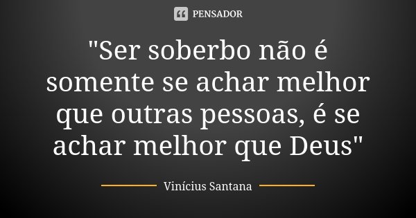 "Ser soberbo não é somente se achar melhor que outras pessoas, é se achar melhor que Deus"... Frase de Vinícius Santana.