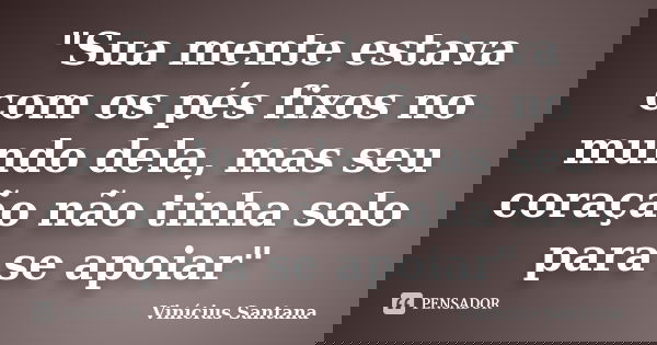 "Sua mente estava com os pés fixos no mundo dela, mas seu coração não tinha solo para se apoiar"... Frase de Vinicius Santana.