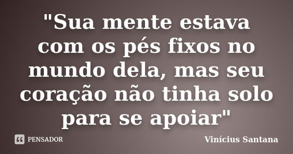 "Sua mente estava com os pés fixos no mundo dela, mas seu coração não tinha solo para se apoiar"... Frase de Vinicius Santana.