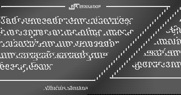 Todo vencedor tem cicatrizes, Seja no corpo ou na alma, mas a maior cicatriz em um vencedor está em um coração sarado que agora conhece a Jesus.... Frase de Vinícius Santana.