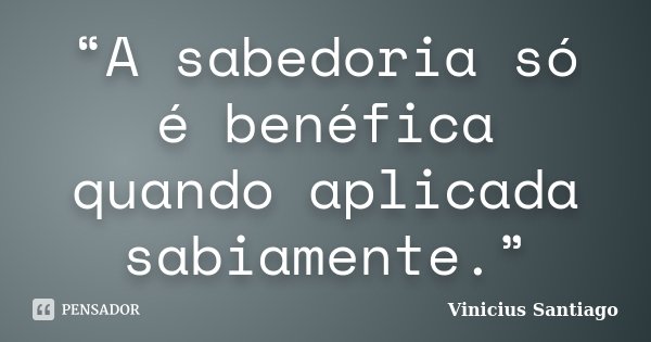 “A sabedoria só é benéfica quando aplicada sabiamente.”... Frase de Vinicius Santiago.