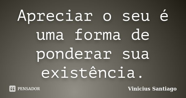 Apreciar o seu é uma forma de ponderar sua existência.... Frase de Vinicius Santiago.