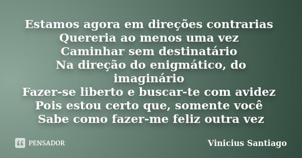 Estamos agora em direções contrarias Quereria ao menos uma vez Caminhar sem destinatário Na direção do enigmático, do imaginário Fazer-se liberto e buscar-te co... Frase de Vinicius Santiago.