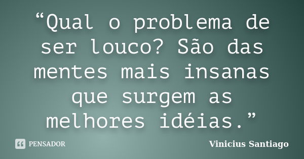 “Qual o problema de ser louco? São das mentes mais insanas que surgem as melhores idéias.”... Frase de Vinicius Santiago.