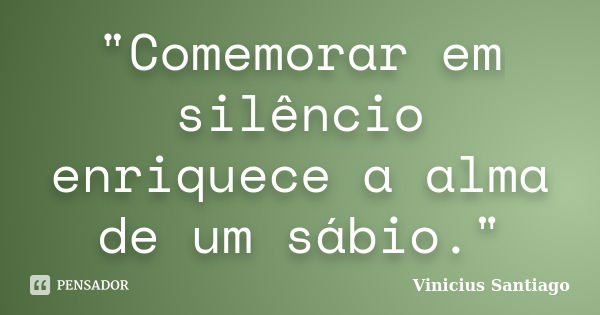 "Comemorar em silêncio enriquece a alma de um sábio."... Frase de Vinicius Santiago.