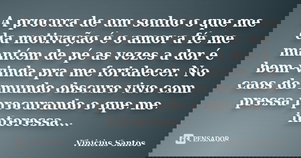 A procura de um sonho o que me da motivação é o amor a fé me mantém de pé as vezes a dor é bem-vinda pra me fortalecer. No caos do mundo obscuro vivo com pressa... Frase de Vinícius Santos.
