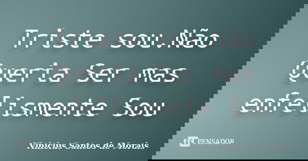 Triste sou.Não Queria Ser mas enfelismente Sou... Frase de Vinicius Santos de Morais.