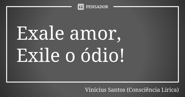 Exale amor, Exile o ódio!... Frase de Vinícius Santos (Consciência Lírica).