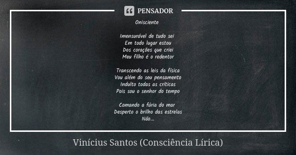 Onisciente Imensurável de tudo sei Em todo lugar estou Dos corações que criei Meu filho é o redentor Transcendo as leis da física Vou além do seu pensamento Ind... Frase de Vinícius Santos (Consciência Lírica).