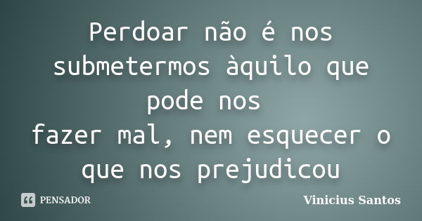 Perdoar não é nos submetermos àquilo que pode nos fazer mal, nem esquecer o que nos prejudicou... Frase de Vinicius Santos.