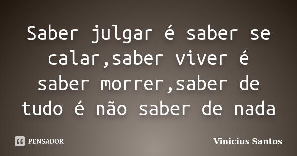 Saber julgar é saber se calar,saber viver é saber morrer,saber de tudo é não saber de nada... Frase de Vinicius Santos.