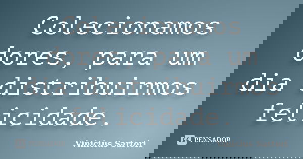 Colecionamos dores, para um dia distribuirmos felicidade.... Frase de Vinicius Sartori.