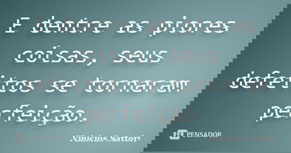 E dentre as piores coisas, seus defeitos se tornaram perfeição.... Frase de Vinicius Sartori.
