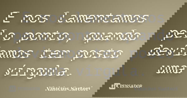 E nos lamentamos pelo ponto, quando devíamos ter posto uma vírgula.... Frase de Vinicius Sartori.
