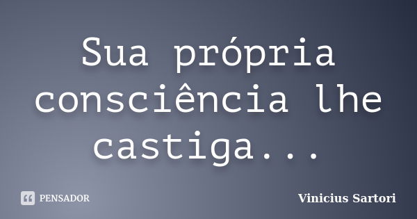 Sua própria consciência lhe castiga...... Frase de Vinicius Sartori.