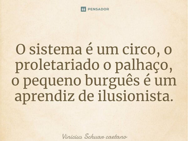 O sistema é um circo, o proletariado o palhaço, o pequeno burguês é um aprendiz de ilusionista. ⁠... Frase de Vinicius Schuar Caetano.