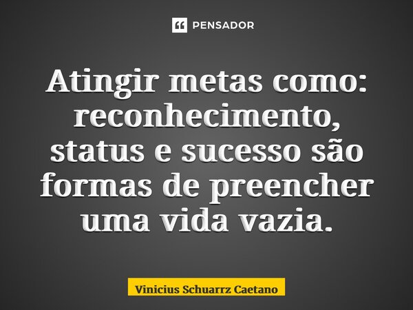 ⁠Atingir metas como: reconhecimento, status e sucesso são formas de preencher uma vida vazia.... Frase de Vinicius Schuarrz Caetano.