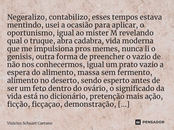 ⁠Negeralizo, contabilizo, esses tempos estava mentindo, usei a ocasião para aplicar, o oportunismo, igual ao mister M revelando qual o truque, abra cadabra, vid... Frase de Vinicius Schuart Caetano.