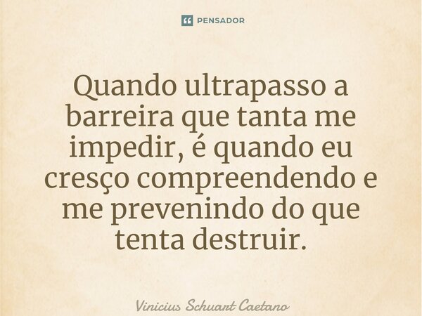 ⁠Quando ultrapasso a barreira que tanta me impedir, é quando eu cresço compreendendo e me prevenindo do que tenta destruir.... Frase de Vinicius Schuart Caetano.