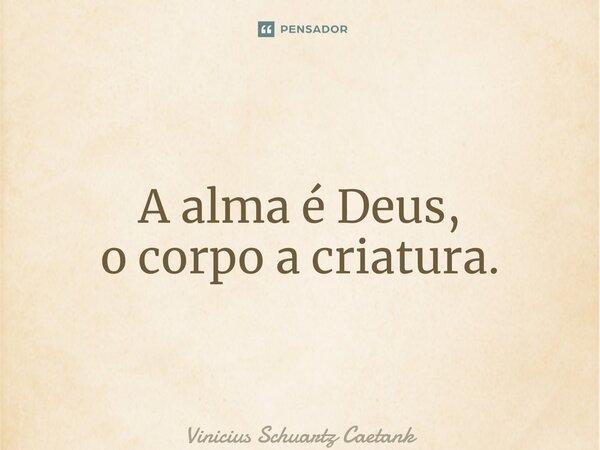 ⁠A alma é Deus, o corpo a criatura.... Frase de Vinicius Schuartz Caetano.