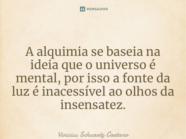 A alquimia se baseia na ideia que o universo é mental, por isso a fonte da luz é inacessível ao olhos da insensatez.... Frase de Vinicius Schuartz Caetano.